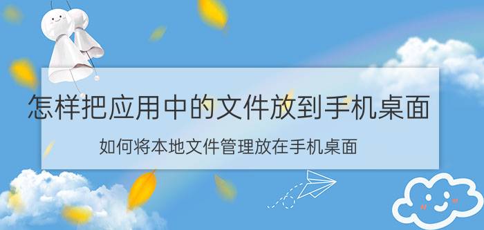 怎样把应用中的文件放到手机桌面 如何将本地文件管理放在手机桌面？